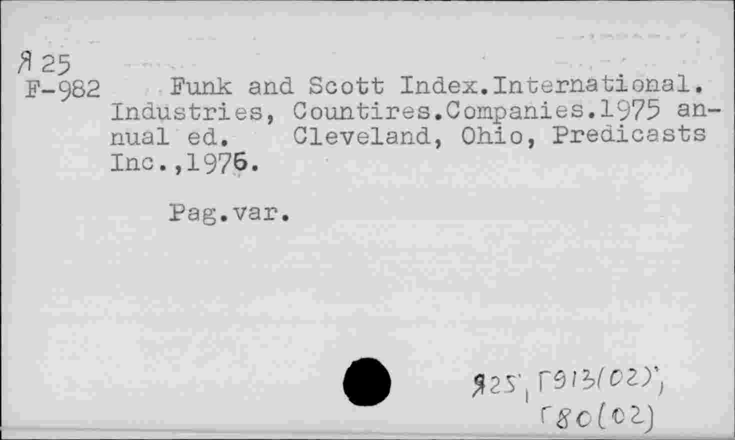 ﻿3 25
F-982 Funk and Scott Index.International. Industries, Countires.Companies.1975 annual ed. Cleveland, Ohio, Predicasts Inc.,1976.
Pag.var.
525',